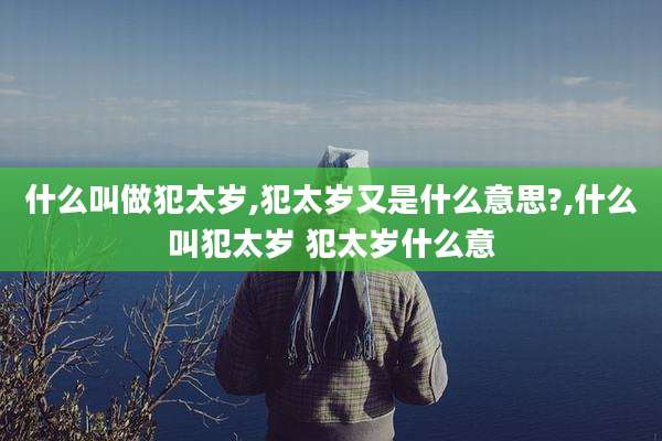 什么叫做犯太岁,犯太岁又是什么意思?,什么叫犯太岁 犯太岁什么意