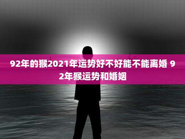 92年的猴2021年运势好不好能不能离婚 92年猴运势和婚姻