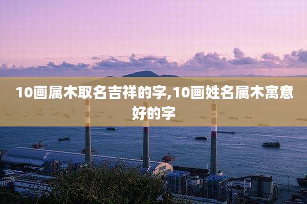 10画属木取名吉祥的字,10画姓名属木寓意好的字