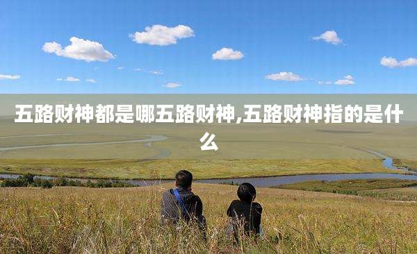 五路财神都是哪五路财神,五路财神指的是什么
