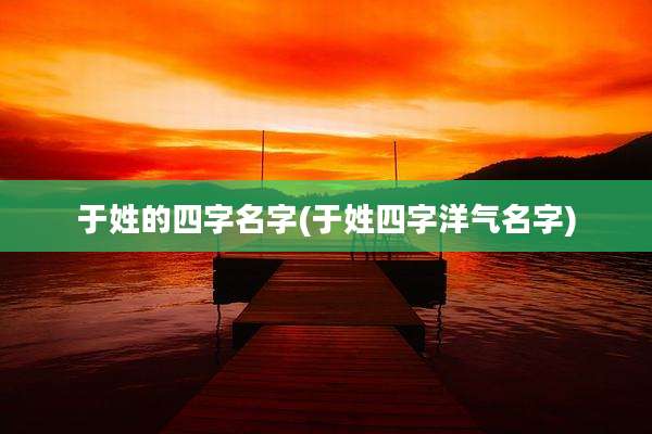 于姓的四字名字(于姓四字洋气名字)