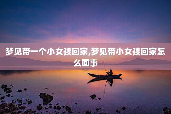 梦见带一个小女孩回家,梦见带小女孩回家怎么回事
