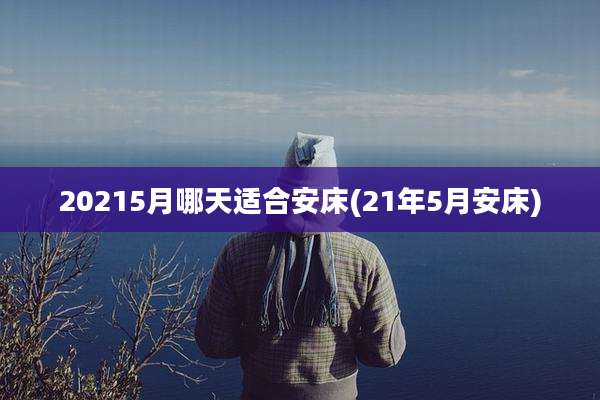 20215月哪天适合安床(21年5月安床)