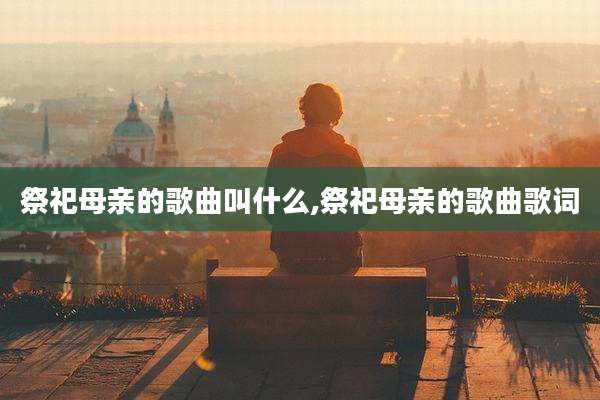 祭祀母亲的歌曲叫什么,祭祀母亲的歌曲歌词