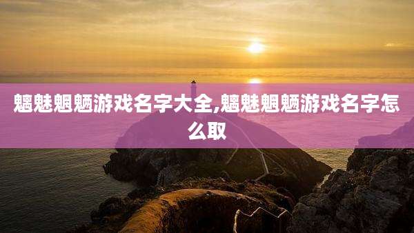 魑魅魍魉游戏名字大全,魑魅魍魉游戏名字怎么取