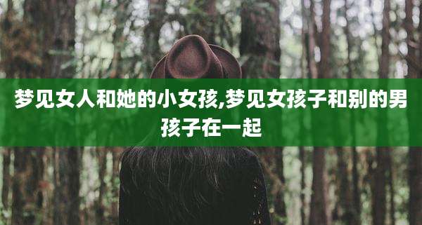 梦见女人和她的小女孩,梦见女孩子和别的男孩子在一起