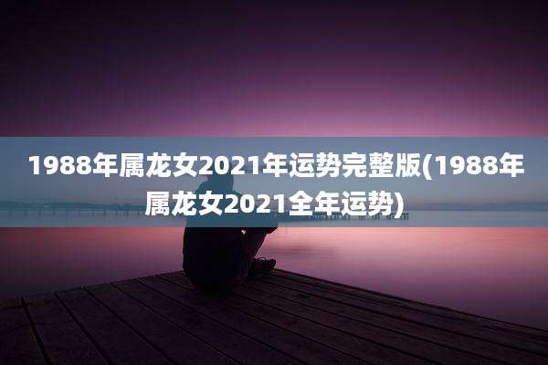 1988年属龙女2021年运势完整版(1988年属龙女2021全年运势)