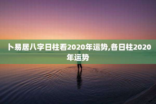卜易居八字日柱看2020年运势,各日柱2020年运势