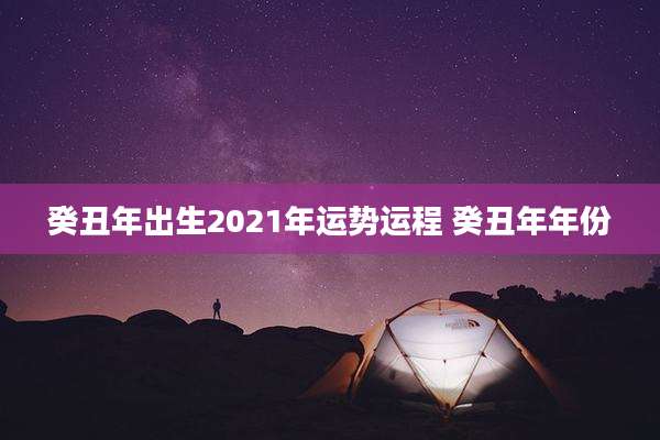 癸丑年出生2021年运势运程 癸丑年年份