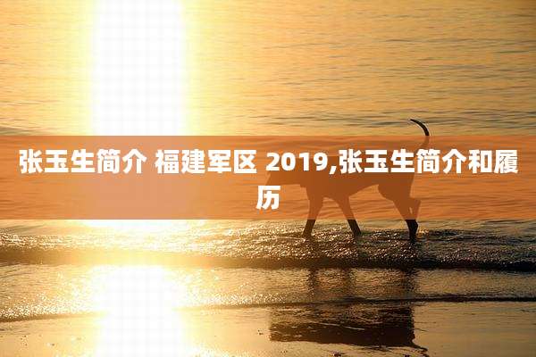 张玉生简介 福建军区 2019,张玉生简介和履历