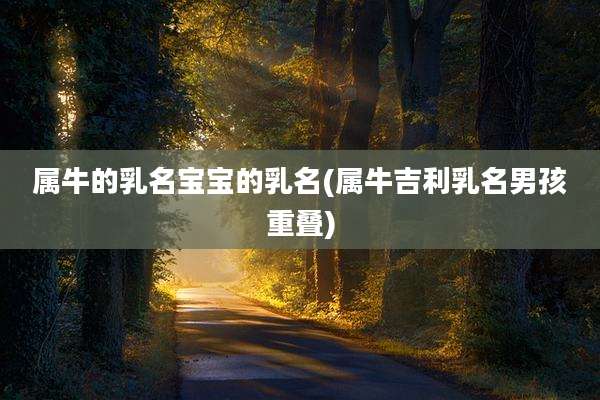 属牛的乳名宝宝的乳名(属牛吉利乳名男孩重叠)