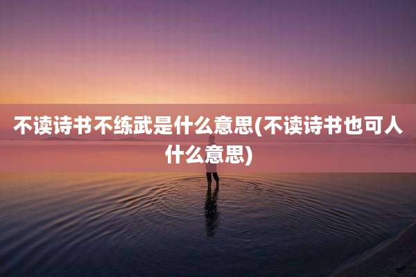 不读诗书不练武是什么意思(不读诗书也可人什么意思)