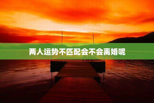两人运势不匹配会不会离婚呢