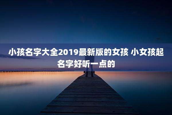 小孩名字大全2019最新版的女孩 小女孩起名字好听一点的