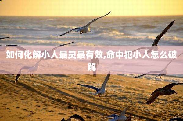 如何化解小人最灵最有效,命中犯小人怎么破解