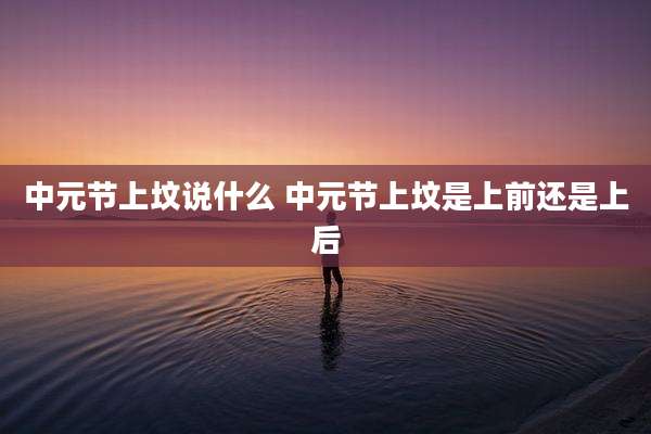 中元节上坟说什么 中元节上坟是上前还是上后