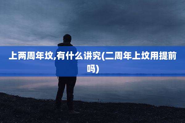 上两周年坟,有什么讲究(二周年上坟用提前吗)