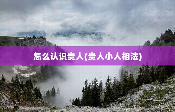 怎么认识贵人(贵人小人相法)