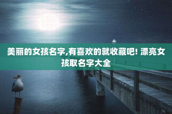 美丽的女孩名字,有喜欢的就收藏吧! 漂亮女孩取名字大全