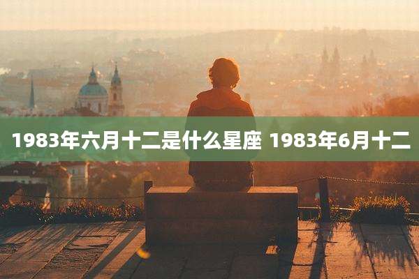 1983年六月十二是什么星座 1983年6月十二