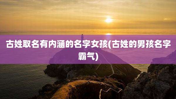 古姓取名有内涵的名字女孩(古姓的男孩名字霸气)
