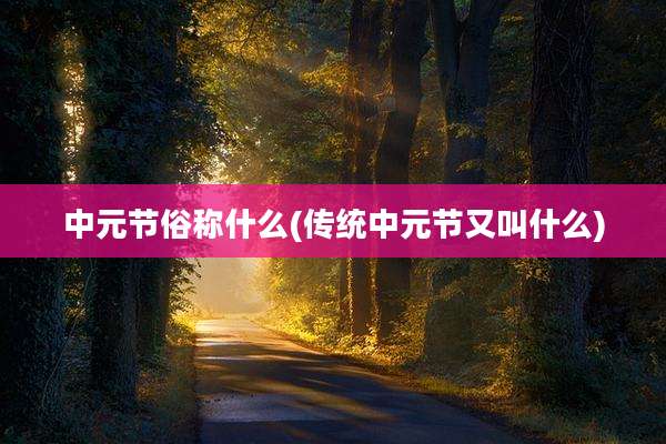 中元节俗称什么(传统中元节又叫什么)