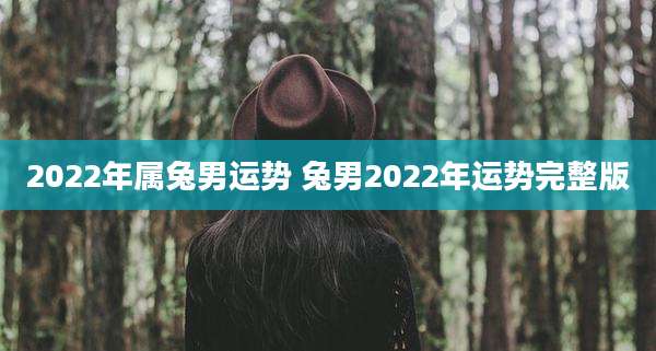 2022年属兔男运势 兔男2022年运势完整版