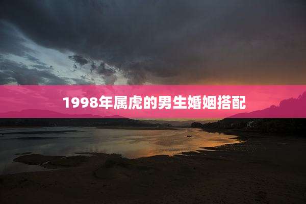 1998年属虎的男生婚姻搭配
