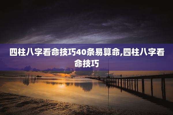 四柱八字看命技巧40条易算命,四柱八字看命技巧