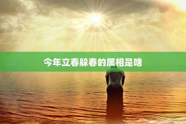 今年立春躲春的属相是啥