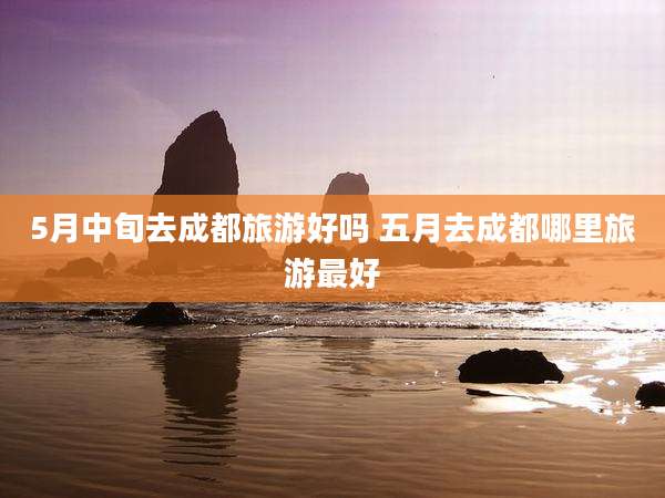 5月中旬去成都旅游好吗 五月去成都哪里旅游最好