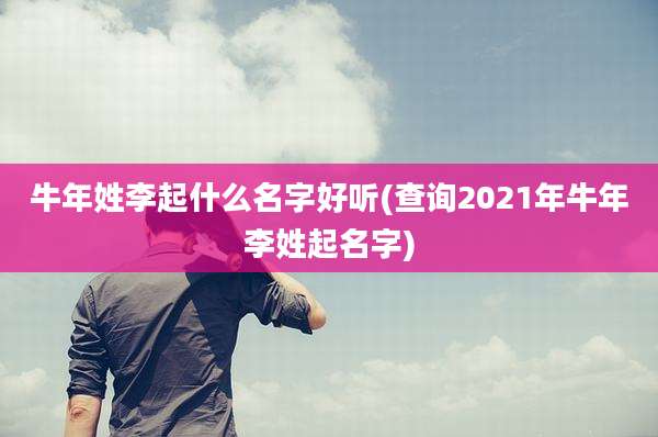 牛年姓李起什么名字好听(查询2021年牛年李姓起名字)