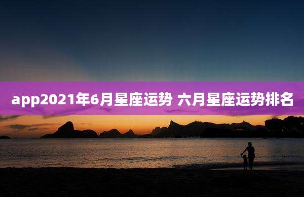app2021年6月星座运势 六月星座运势排名