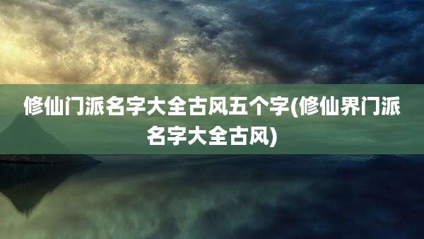 修仙门派名字大全古风五个字(修仙界门派名字大全古风)