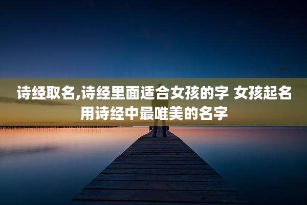 诗经取名,诗经里面适合女孩的字 女孩起名用诗经中最唯美的名字