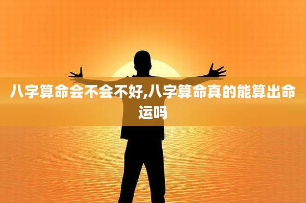 八字算命会不会不好,八字算命真的能算出命运吗