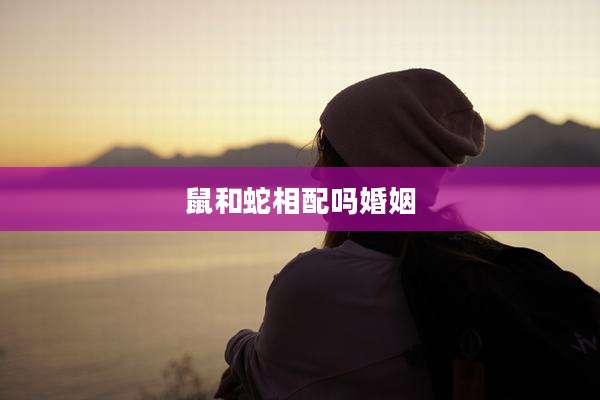 鼠和蛇相配吗婚姻