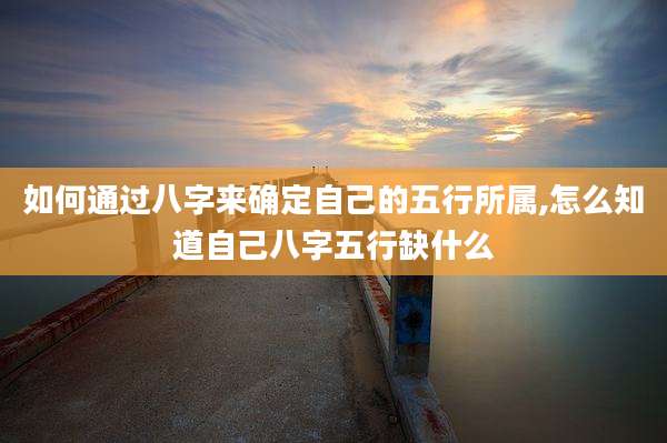 如何通过八字来确定自己的五行所属,怎么知道自己八字五行缺什么