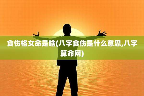 食伤格女命是啥(八字食伤是什么意思,八字算命网)