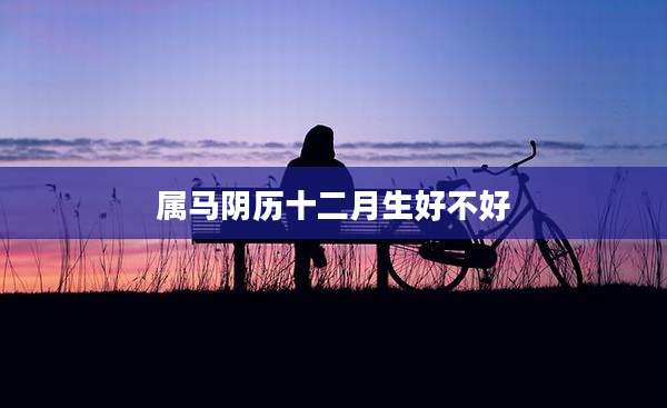 属马阴历十二月生好不好