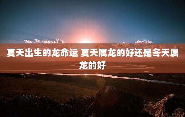 夏天出生的龙命运 夏天属龙的好还是冬天属龙的好
