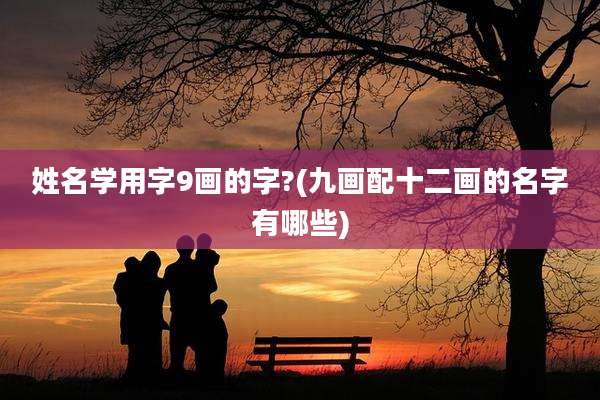 姓名学用字9画的字?(九画配十二画的名字有哪些)