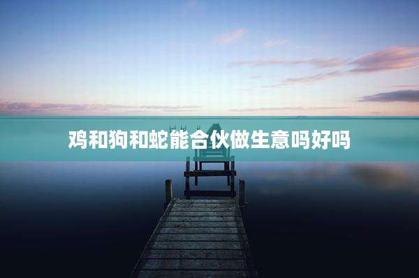 鸡和狗和蛇能合伙做生意吗好吗