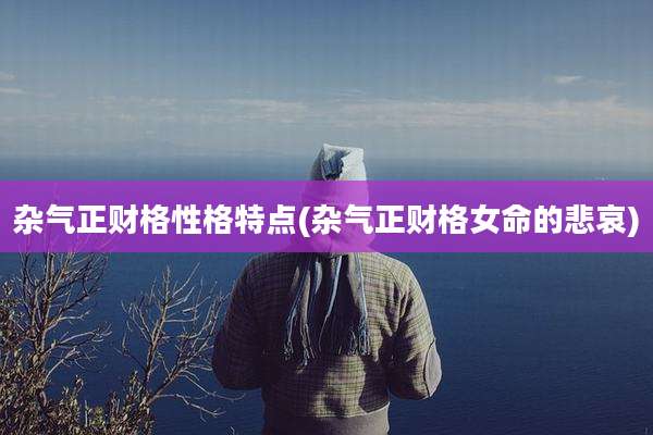 杂气正财格性格特点(杂气正财格女命的悲哀)