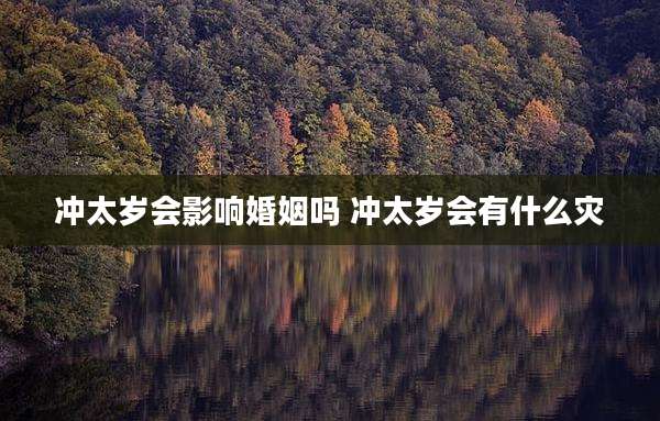 冲太岁会影响婚姻吗 冲太岁会有什么灾