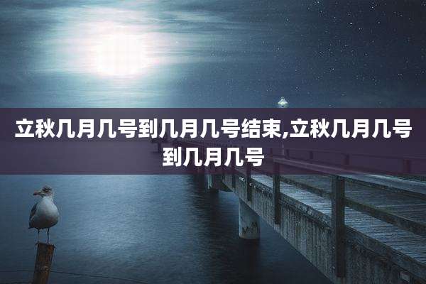 立秋几月几号到几月几号结束,立秋几月几号到几月几号