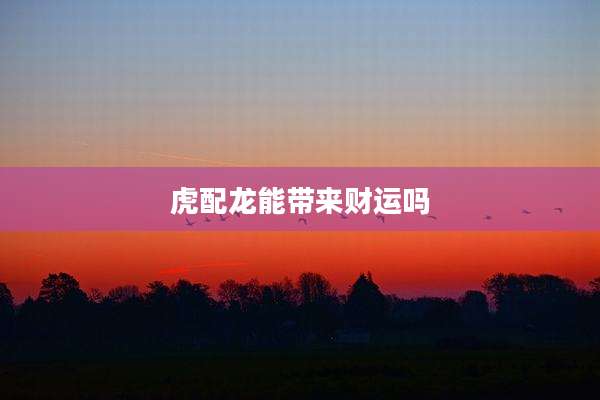 虎配龙能带来财运吗
