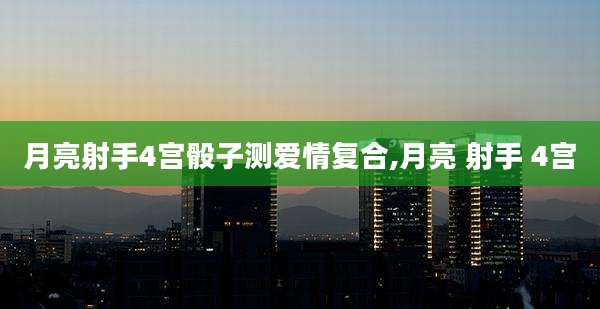 月亮射手4宫骰子测爱情复合,月亮 射手 4宫