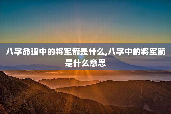 八字命理中的将军箭是什么,八字中的将军箭是什么意思