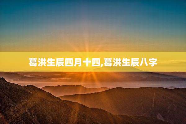 葛洪生辰四月十四,葛洪生辰八字